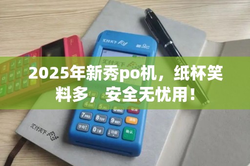 2025年新秀po机，纸杯笑料多，安全无忧用！