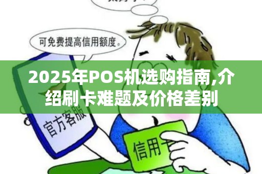 2025年POS机选购指南,介绍刷卡难题及价格差别