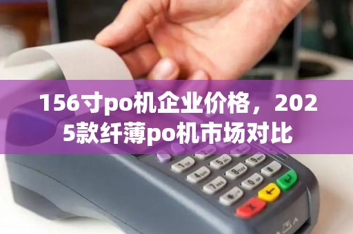 156寸po机企业价格，2025款纤薄po机市场对比