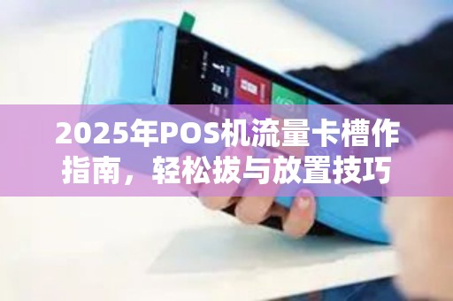 2025年POS机流量卡槽作指南，轻松拔与放置技巧