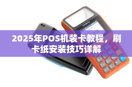 2025年POS机装卡教程，刷卡纸安装技巧详解