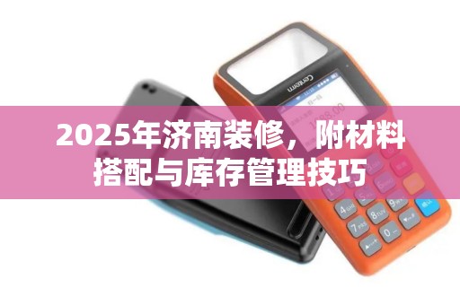 2025年济南装修，附材料搭配与库存管理技巧