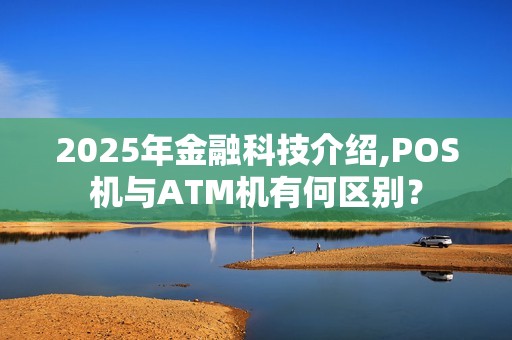 2025年金融科技介绍,POS机与ATM机有何区别？