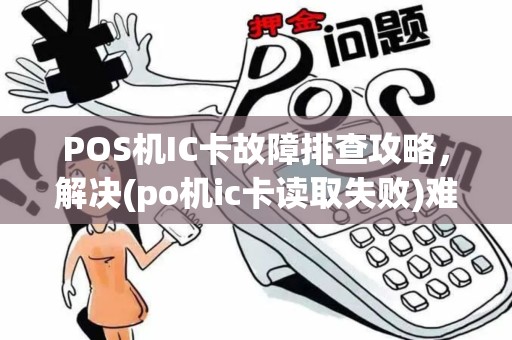 POS机IC卡故障排查攻略，解决(po机ic卡读取失败)难题