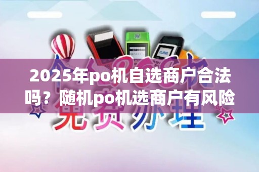 2025年po机自选商户合法吗？随机po机选商户有风险吗？