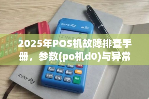 2025年POS机故障排查手册，参数(po机d0)与异常处理