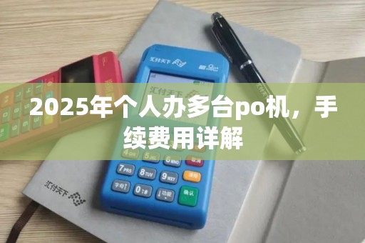 2025年个人办多台po机，手续费用详解