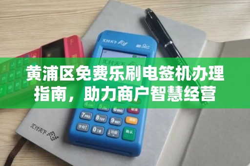 黄浦区免费乐刷电签机办理指南，助力商户智慧经营