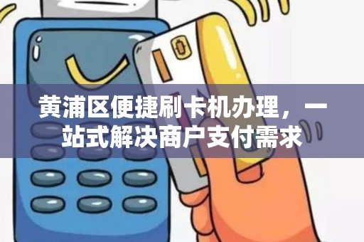 黄浦区便捷刷卡机办理，一站式解决商户支付需求