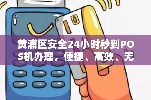 黄浦区安全24小时秒到POS机办理，便捷、高效、无忧的支付解决方案