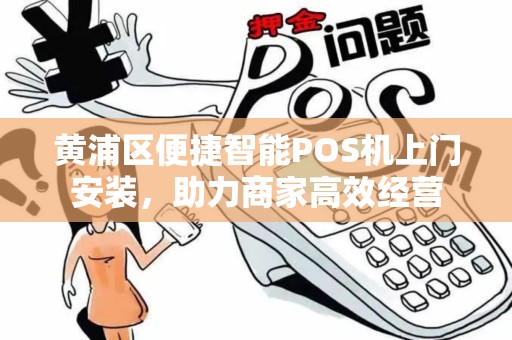 黄浦区便捷智能POS机上门安装，助力商家高效经营