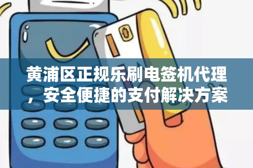 黄浦区正规乐刷电签机代理，安全便捷的支付解决方案