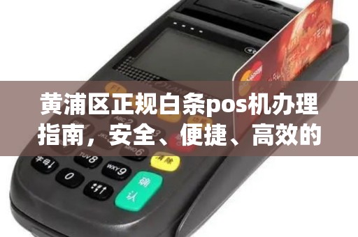 黄浦区正规白条pos机办理指南，安全、便捷、高效的选择