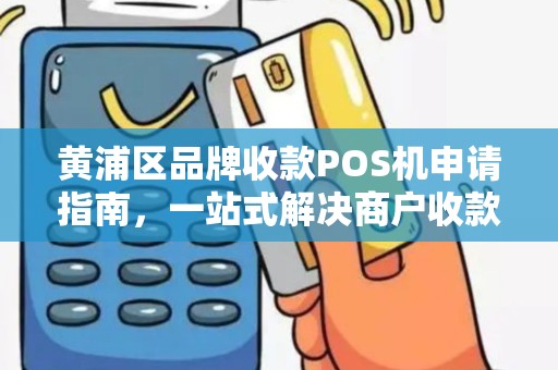 黄浦区品牌收款POS机申请指南，一站式解决商户收款需求