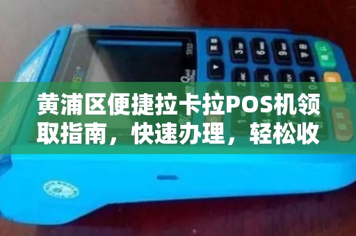黄浦区便捷拉卡拉POS机领取指南，快速办理，轻松收款