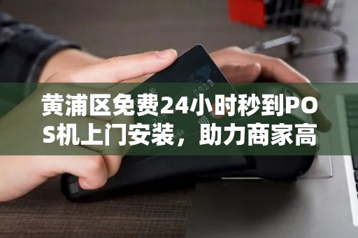 黄浦区免费24小时秒到POS机上门安装，助力商家高效收款