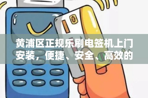 黄浦区正规乐刷电签机上门安装，便捷、安全、高效的服务体验