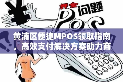 黄浦区便捷MPOS领取指南，高效支付解决方案助力商户发展