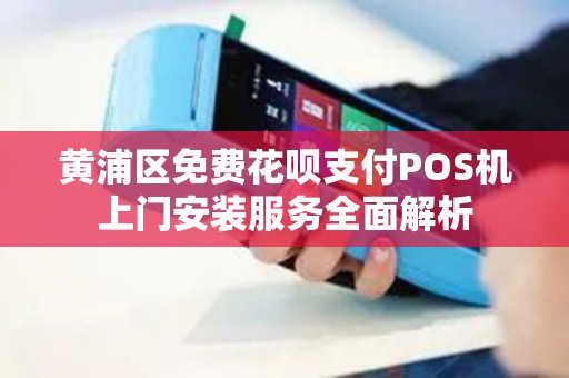 黄浦区免费花呗支付POS机上门安装服务全面解析