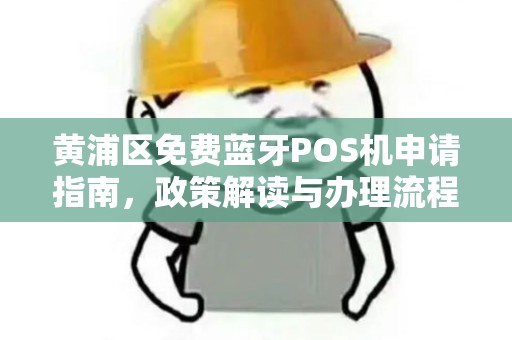 黄浦区免费蓝牙POS机申请指南，政策解读与办理流程详解