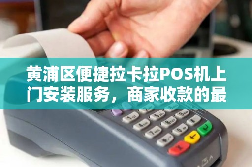 黄浦区便捷拉卡拉POS机上门安装服务，商家收款的最佳选择