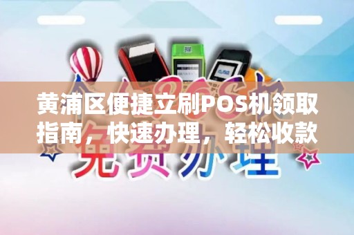 黄浦区便捷立刷POS机领取指南，快速办理，轻松收款