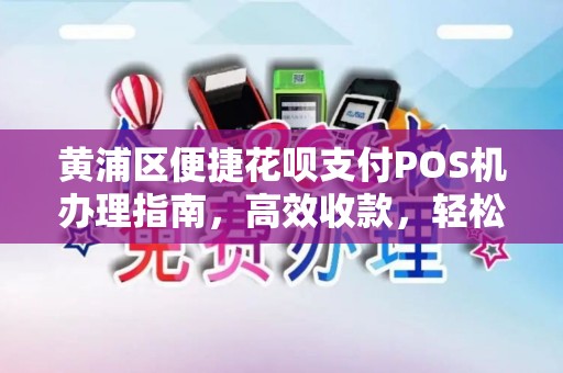 黄浦区便捷花呗支付POS机办理指南，高效收款，轻松经营