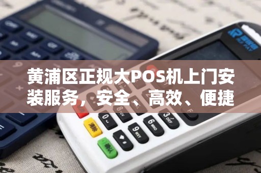 黄浦区正规大POS机上门安装服务，安全、高效、便捷的收款解决方案