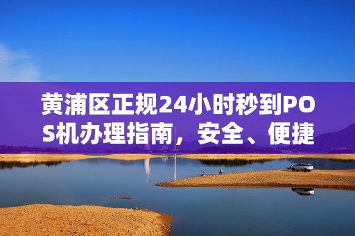 黄浦区正规24小时秒到POS机办理指南，安全、便捷、高效