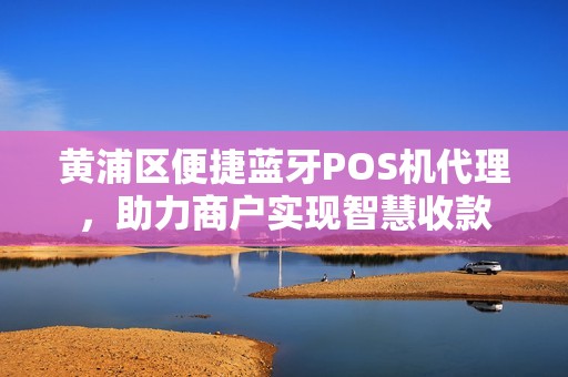 黄浦区便捷蓝牙POS机代理，助力商户实现智慧收款