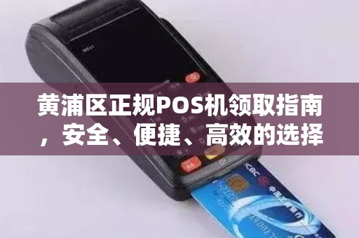 黄浦区正规POS机领取指南，安全、便捷、高效的选择