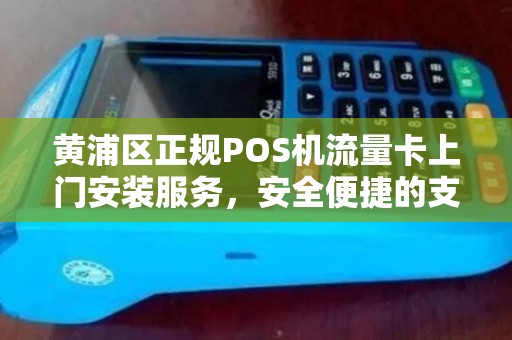 黄浦区正规POS机流量卡上门安装服务，安全便捷的支付解决方案