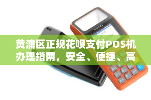 黄浦区正规花呗支付POS机办理指南，安全、便捷、高效