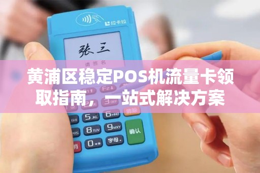 黄浦区稳定POS机流量卡领取指南，一站式解决方案