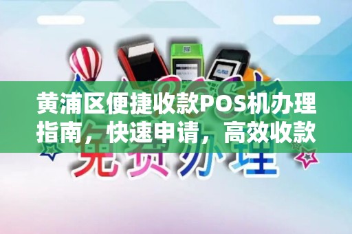 黄浦区便捷收款POS机办理指南，快速申请，高效收款
