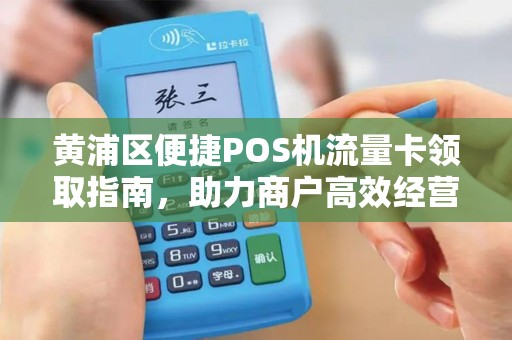 黄浦区便捷POS机流量卡领取指南，助力商户高效经营