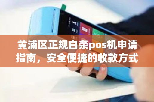 黄浦区正规白条pos机申请指南，安全便捷的收款方式