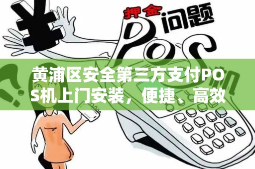 黄浦区安全第三方支付POS机上门安装，便捷、高效、无忧的支付解决方案