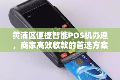 黄浦区便捷智能POS机办理，商家高效收款的首选方案