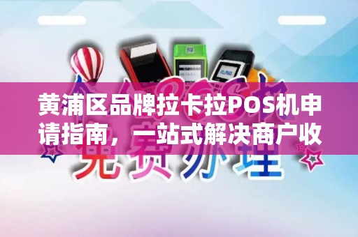 黄浦区品牌拉卡拉POS机申请指南，一站式解决商户收款需求