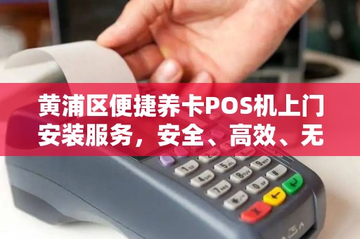 黄浦区便捷养卡POS机上门安装服务，安全、高效、无忧的金融解决方案