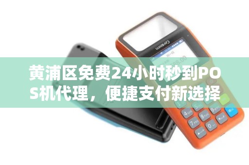 黄浦区免费24小时秒到POS机代理，便捷支付新选择