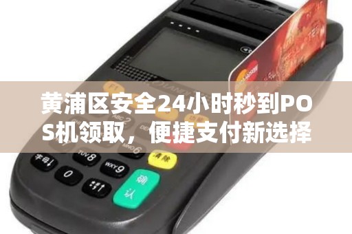 黄浦区安全24小时秒到POS机领取，便捷支付新选择