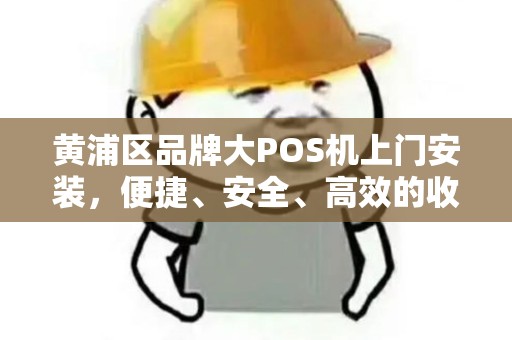 黄浦区品牌大POS机上门安装，便捷、安全、高效的收款解决方案