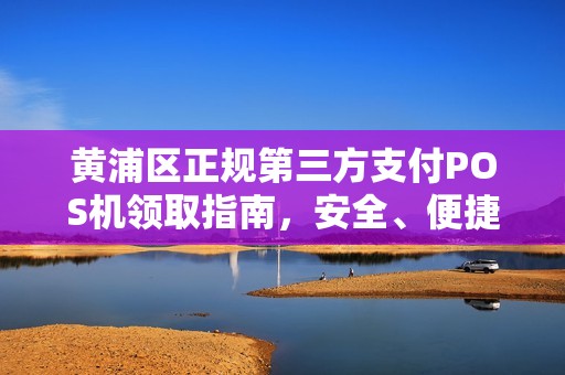 黄浦区正规第三方支付POS机领取指南，安全、便捷、高效