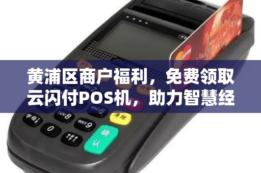黄浦区商户福利，免费领取云闪付POS机，助力智慧经营