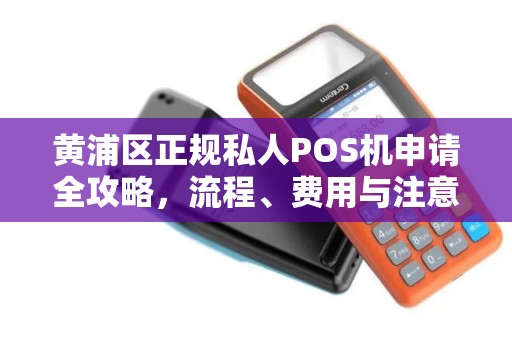 黄浦区正规私人POS机申请全攻略，流程、费用与注意事项