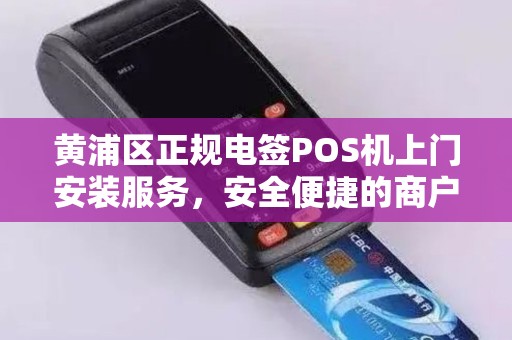 黄浦区正规电签POS机上门安装服务，安全便捷的商户收款解决方案