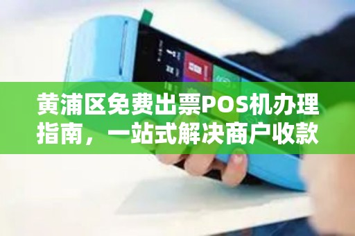 黄浦区免费出票POS机办理指南，一站式解决商户收款需求