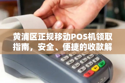 黄浦区正规移动POS机领取指南，安全、便捷的收款解决方案